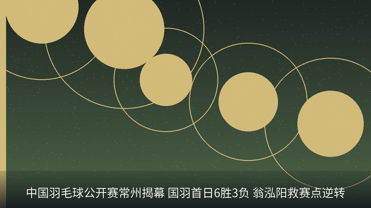 中国羽毛球公开赛常州揭幕 国羽首日6胜3负 翁泓阳救赛点逆转